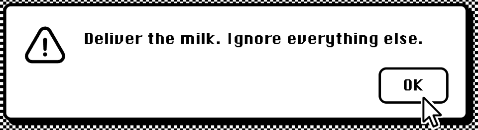 A retro computer alert box reading: Deliver the milk. Ignore everything else. OK.